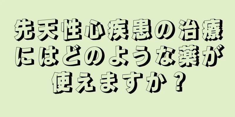 先天性心疾患の治療にはどのような薬が使えますか？