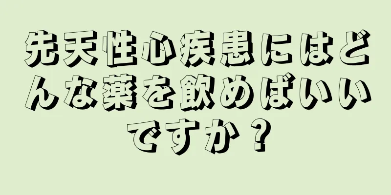 先天性心疾患にはどんな薬を飲めばいいですか？