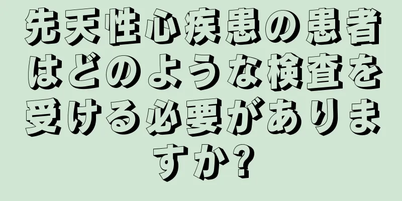 先天性心疾患の患者はどのような検査を受ける必要がありますか?
