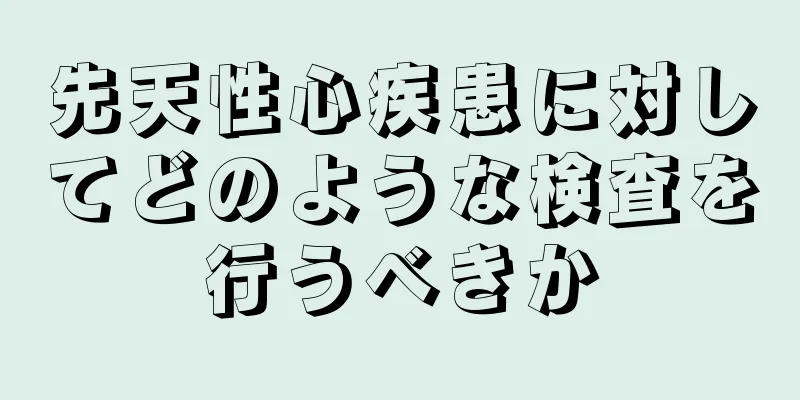 先天性心疾患に対してどのような検査を行うべきか