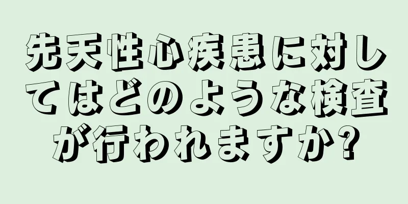先天性心疾患に対してはどのような検査が行われますか?