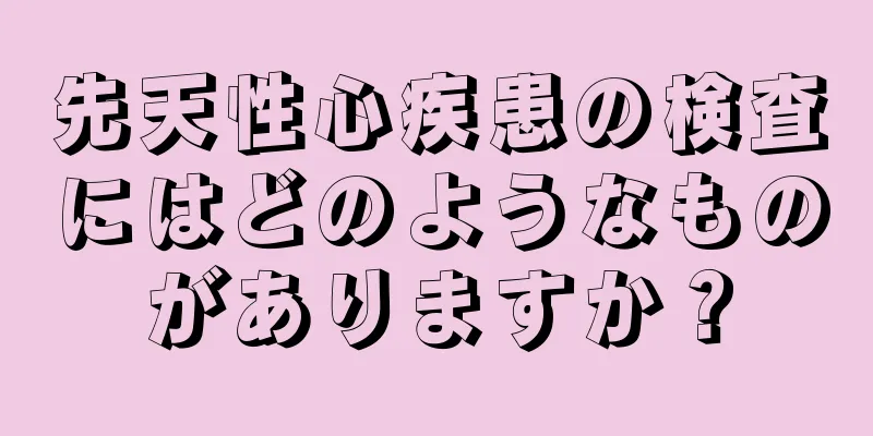 先天性心疾患の検査にはどのようなものがありますか？