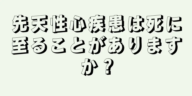先天性心疾患は死に至ることがありますか？