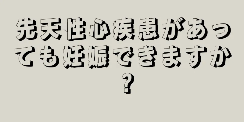 先天性心疾患があっても妊娠できますか？