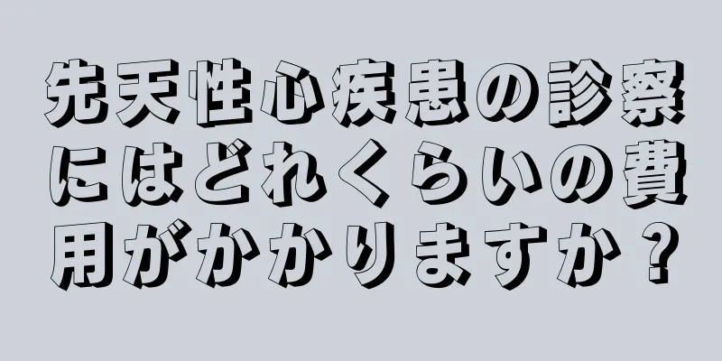 先天性心疾患の診察にはどれくらいの費用がかかりますか？