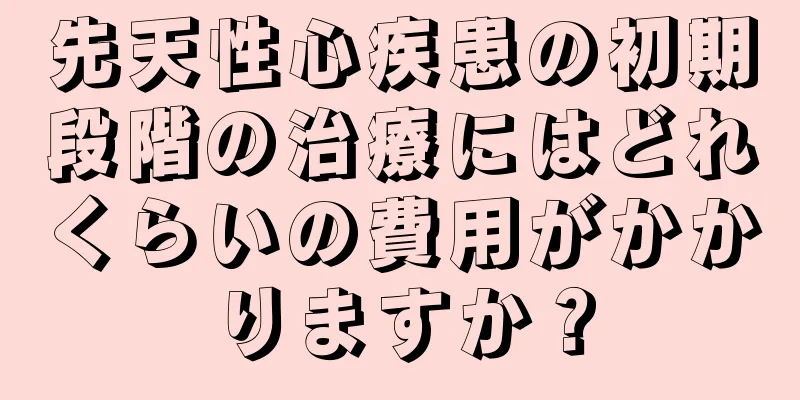 先天性心疾患の初期段階の治療にはどれくらいの費用がかかりますか？