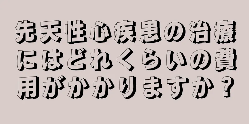 先天性心疾患の治療にはどれくらいの費用がかかりますか？