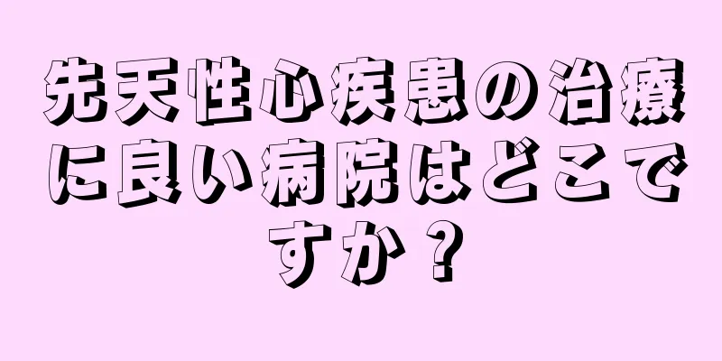 先天性心疾患の治療に良い病院はどこですか？