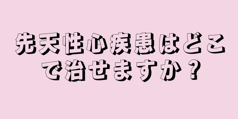 先天性心疾患はどこで治せますか？