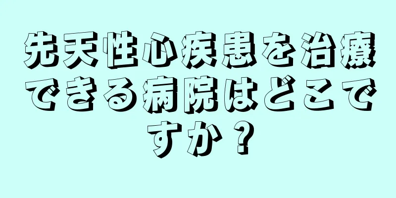 先天性心疾患を治療できる病院はどこですか？