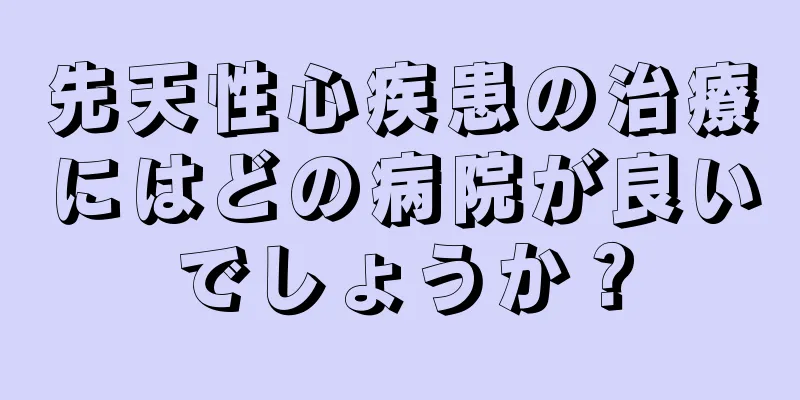 先天性心疾患の治療にはどの病院が良いでしょうか？