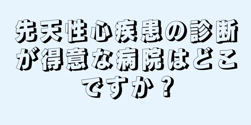 先天性心疾患の診断が得意な病院はどこですか？