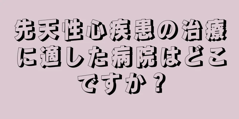 先天性心疾患の治療に適した病院はどこですか？