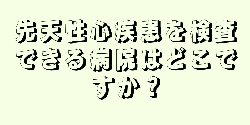 先天性心疾患を検査できる病院はどこですか？