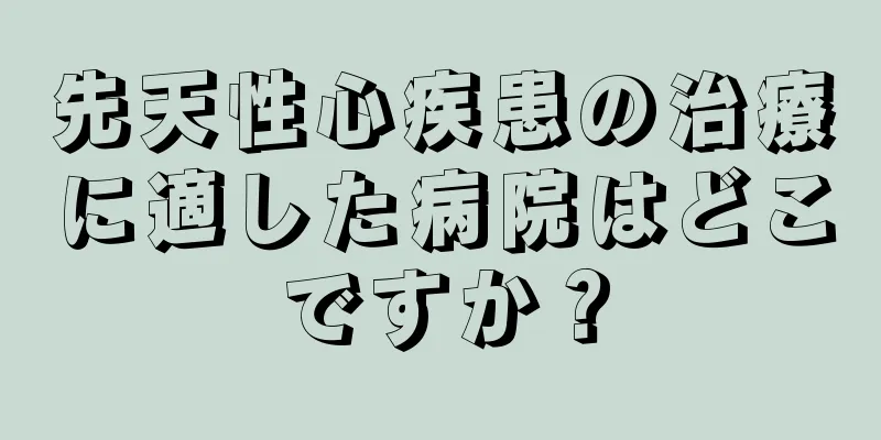 先天性心疾患の治療に適した病院はどこですか？