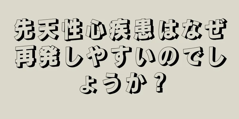 先天性心疾患はなぜ再発しやすいのでしょうか？