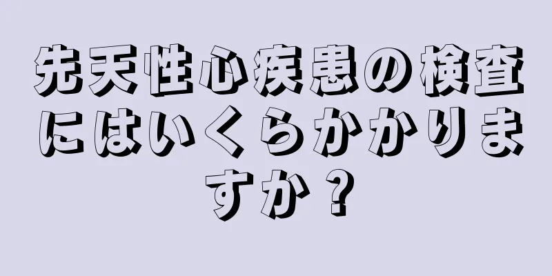 先天性心疾患の検査にはいくらかかりますか？