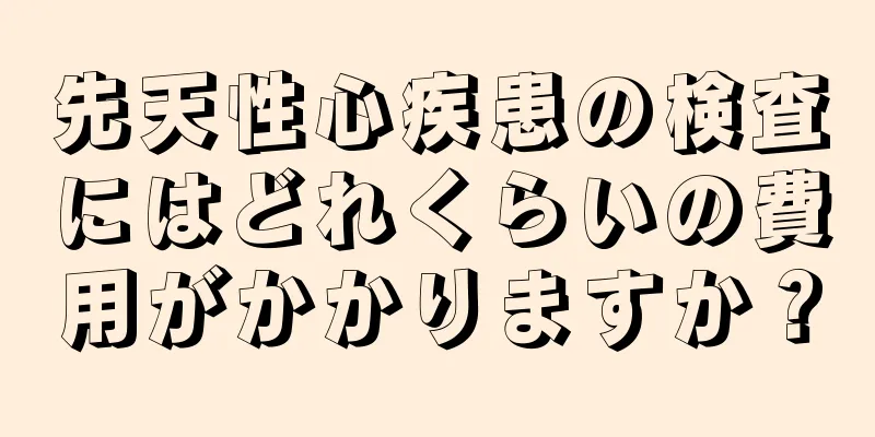 先天性心疾患の検査にはどれくらいの費用がかかりますか？
