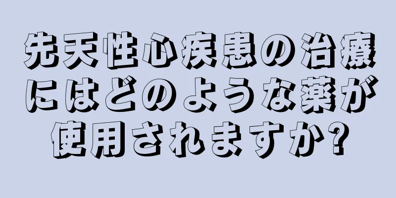 先天性心疾患の治療にはどのような薬が使用されますか?