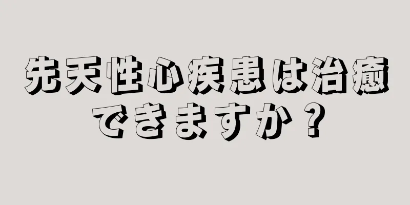 先天性心疾患は治癒できますか？