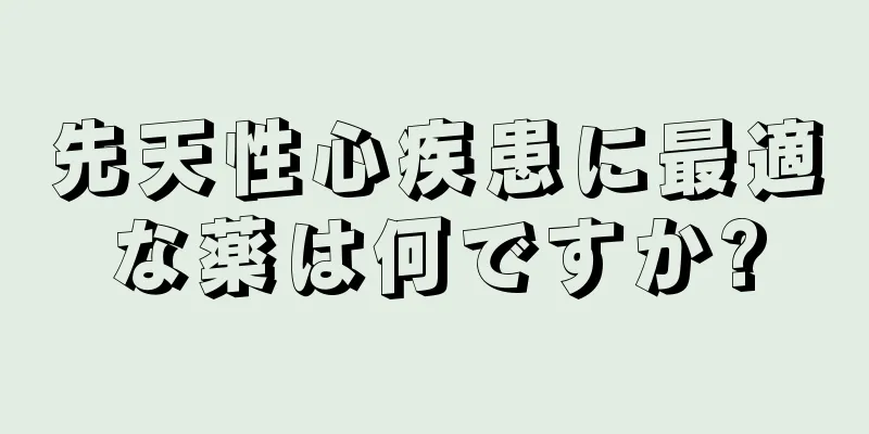 先天性心疾患に最適な薬は何ですか?