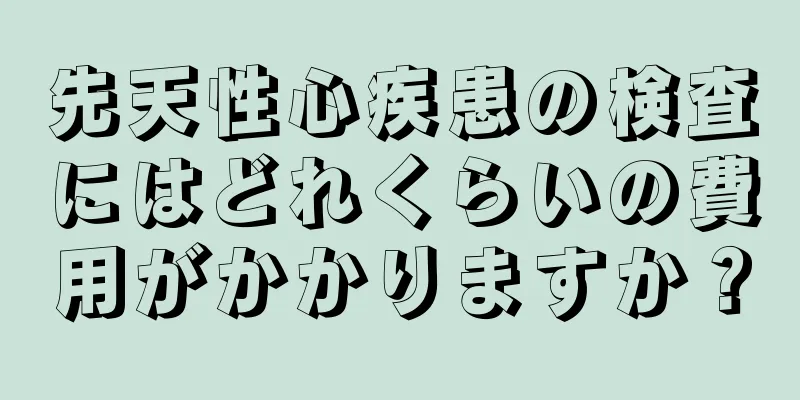 先天性心疾患の検査にはどれくらいの費用がかかりますか？
