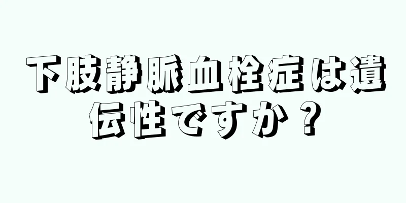 下肢静脈血栓症は遺伝性ですか？