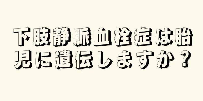 下肢静脈血栓症は胎児に遺伝しますか？