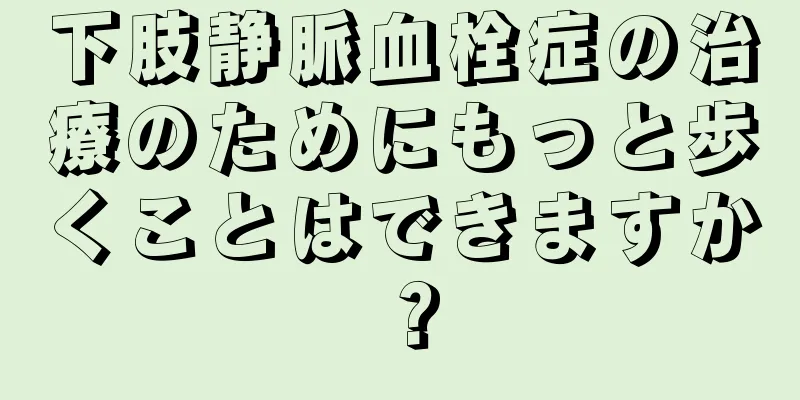 下肢静脈血栓症の治療のためにもっと歩くことはできますか？