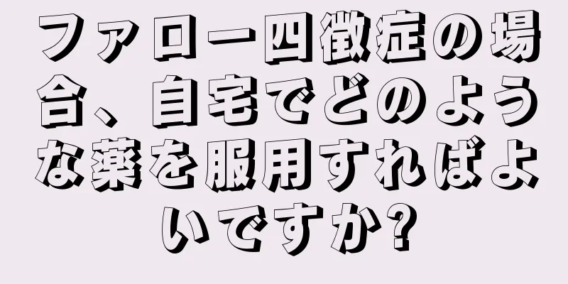 ファロー四徴症の場合、自宅でどのような薬を服用すればよいですか?