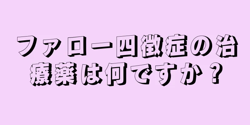 ファロー四徴症の治療薬は何ですか？