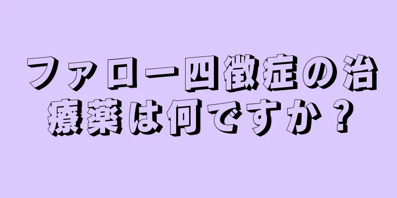 ファロー四徴症の治療薬は何ですか？