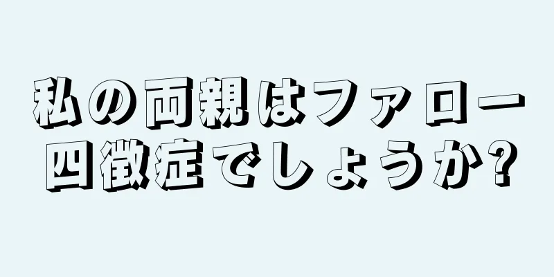 私の両親はファロー四徴症でしょうか?