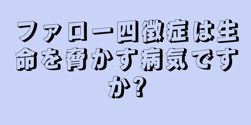 ファロー四徴症は生命を脅かす病気ですか?