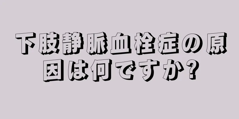 下肢静脈血栓症の原因は何ですか?