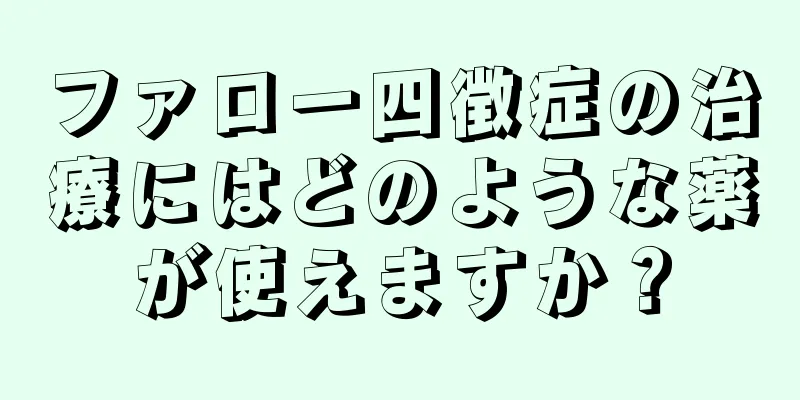 ファロー四徴症の治療にはどのような薬が使えますか？