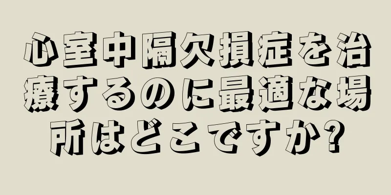 心室中隔欠損症を治療するのに最適な場所はどこですか?