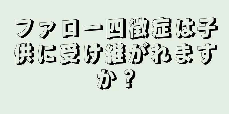 ファロー四徴症は子供に受け継がれますか？