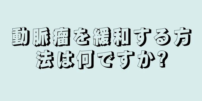動脈瘤を緩和する方法は何ですか?