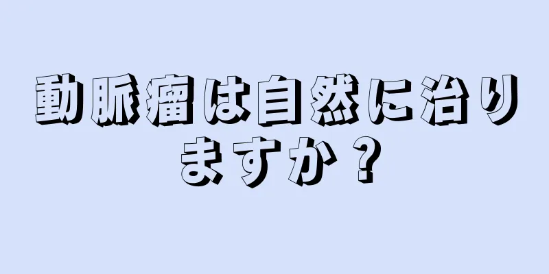動脈瘤は自然に治りますか？