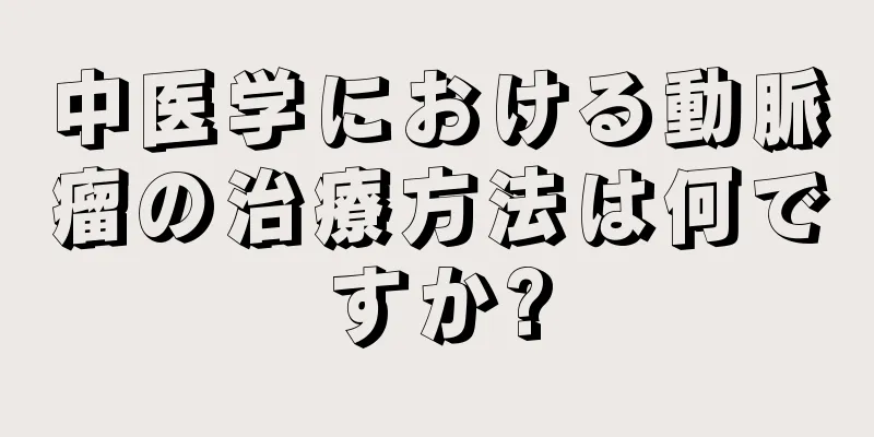 中医学における動脈瘤の治療方法は何ですか?