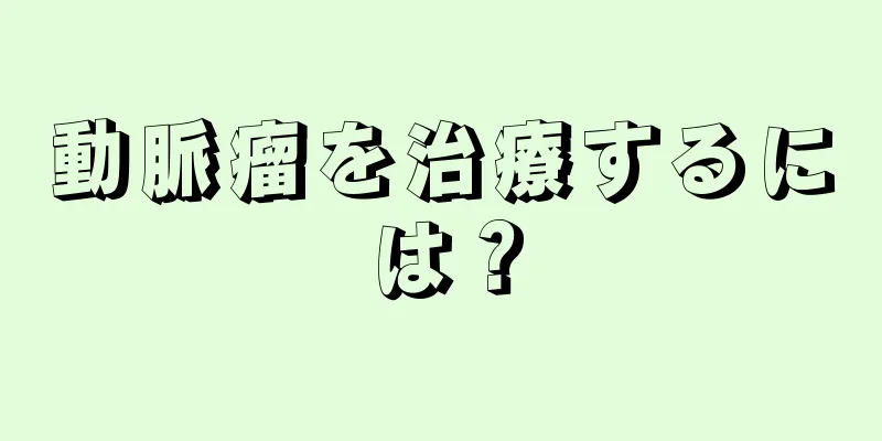 動脈瘤を治療するには？