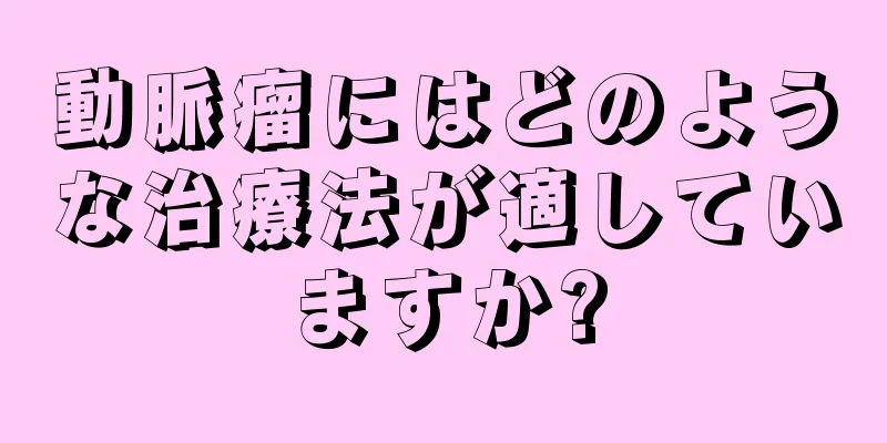 動脈瘤にはどのような治療法が適していますか?