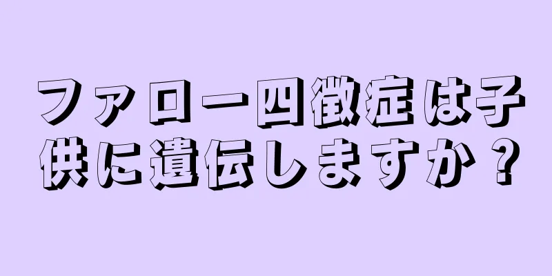 ファロー四徴症は子供に遺伝しますか？
