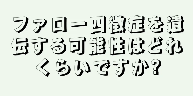 ファロー四徴症を遺伝する可能性はどれくらいですか?