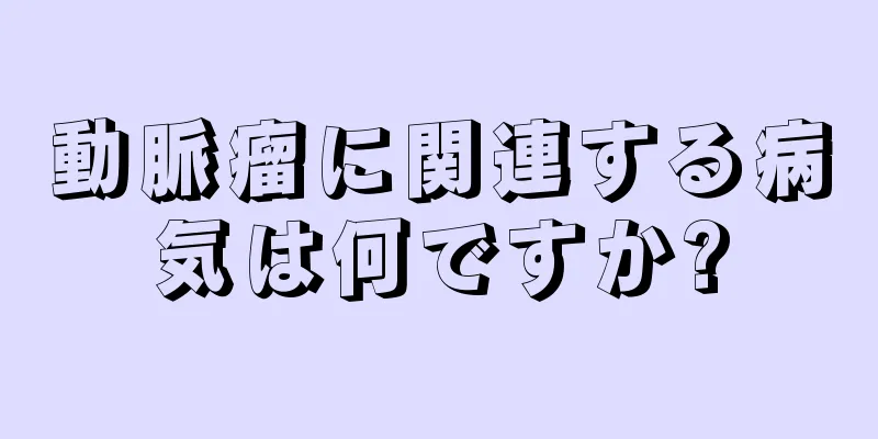 動脈瘤に関連する病気は何ですか?