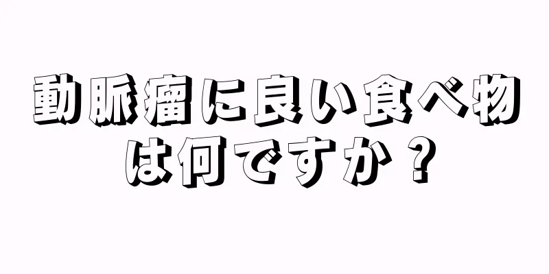 動脈瘤に良い食べ物は何ですか？
