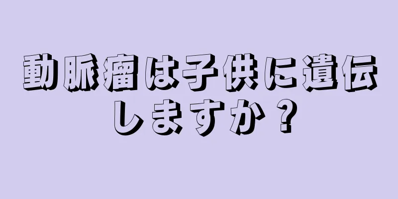 動脈瘤は子供に遺伝しますか？