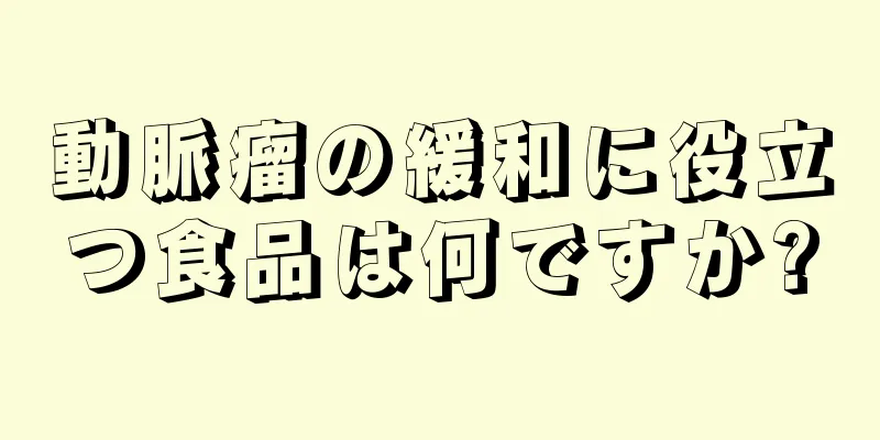 動脈瘤の緩和に役立つ食品は何ですか?