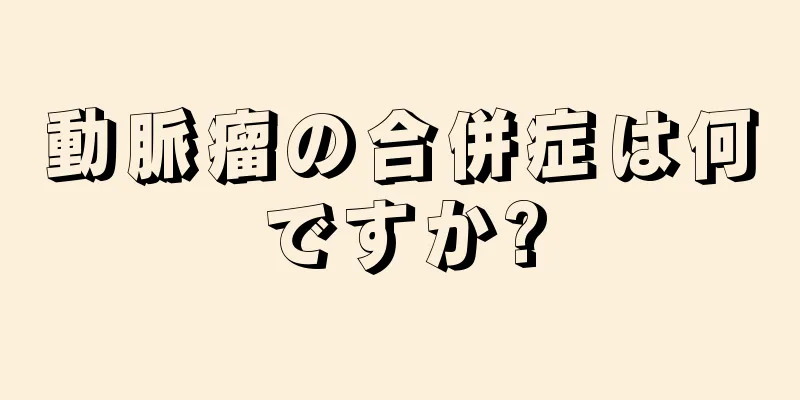 動脈瘤の合併症は何ですか?